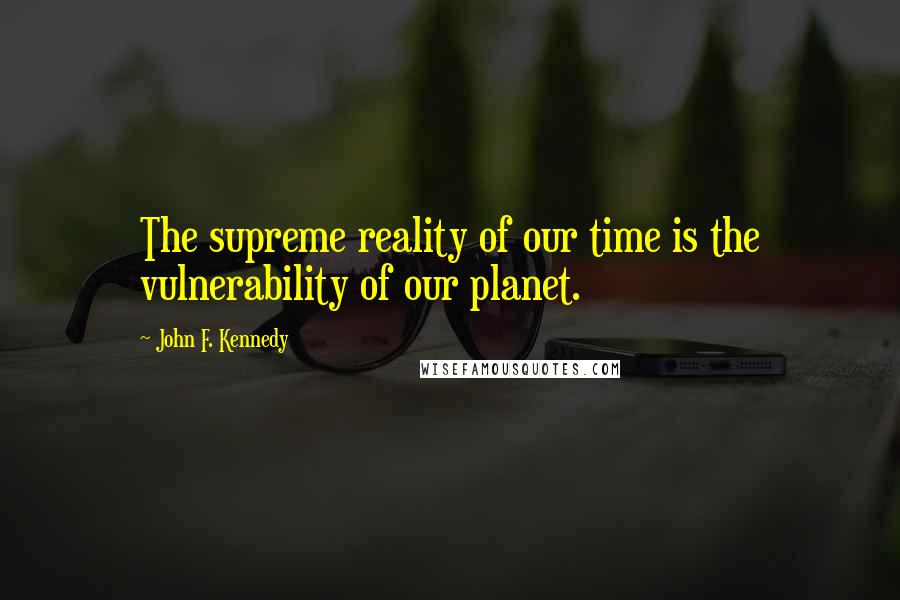 John F. Kennedy Quotes: The supreme reality of our time is the vulnerability of our planet.