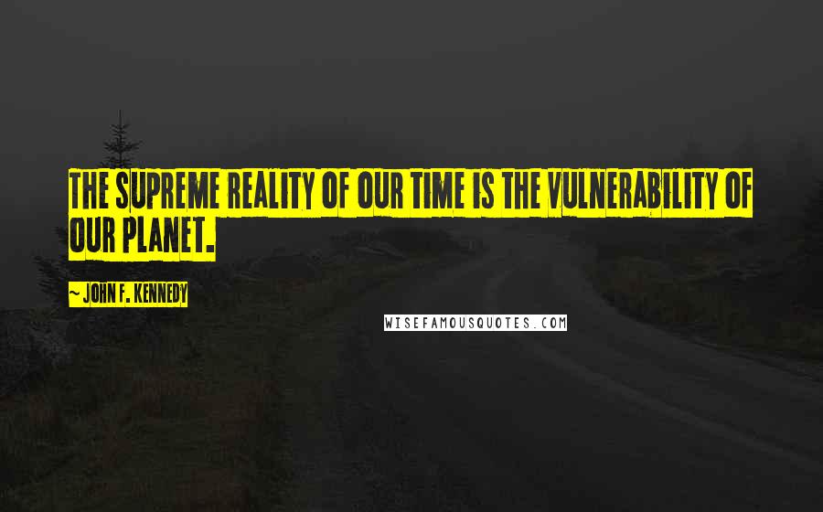 John F. Kennedy Quotes: The supreme reality of our time is the vulnerability of our planet.