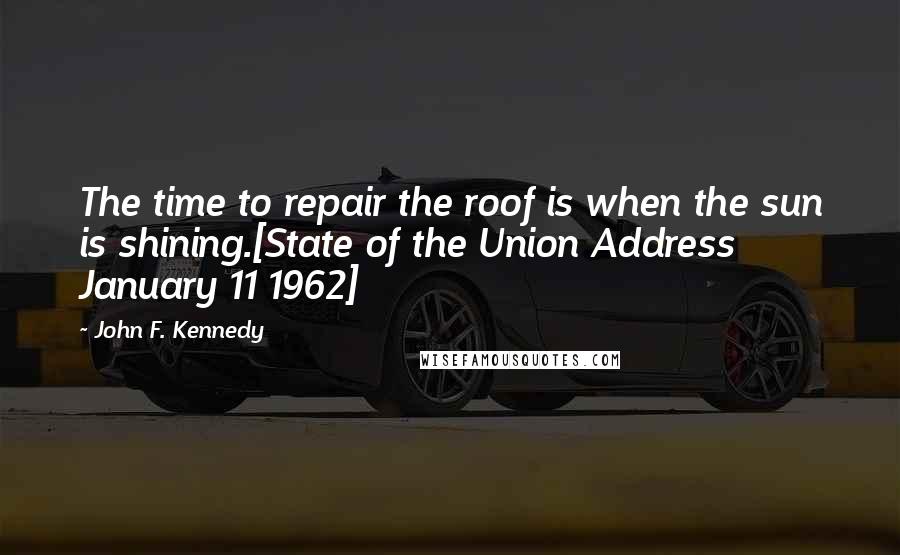 John F. Kennedy Quotes: The time to repair the roof is when the sun is shining.[State of the Union Address January 11 1962]