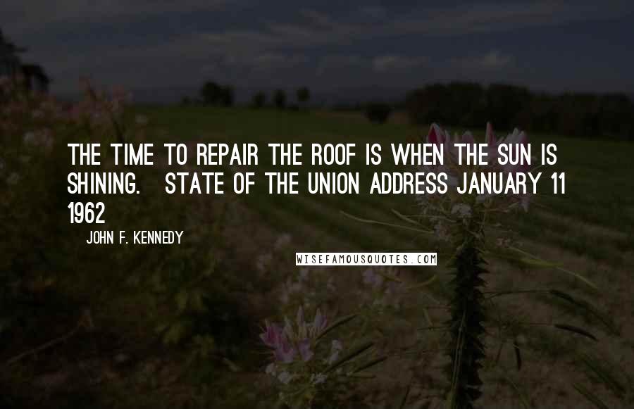 John F. Kennedy Quotes: The time to repair the roof is when the sun is shining.[State of the Union Address January 11 1962]