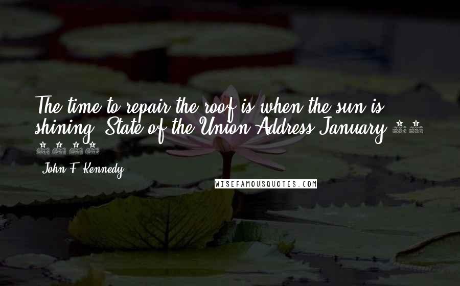 John F. Kennedy Quotes: The time to repair the roof is when the sun is shining.[State of the Union Address January 11 1962]