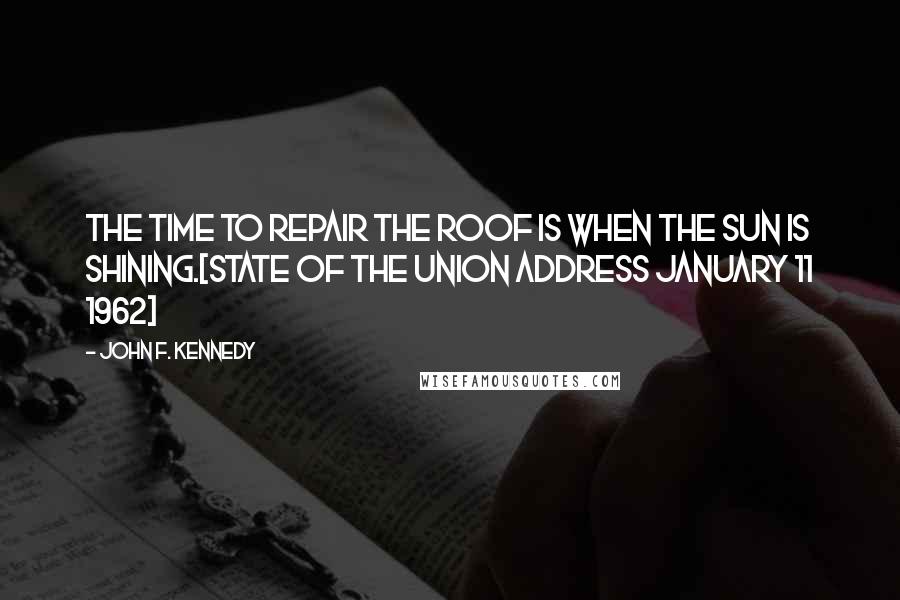 John F. Kennedy Quotes: The time to repair the roof is when the sun is shining.[State of the Union Address January 11 1962]