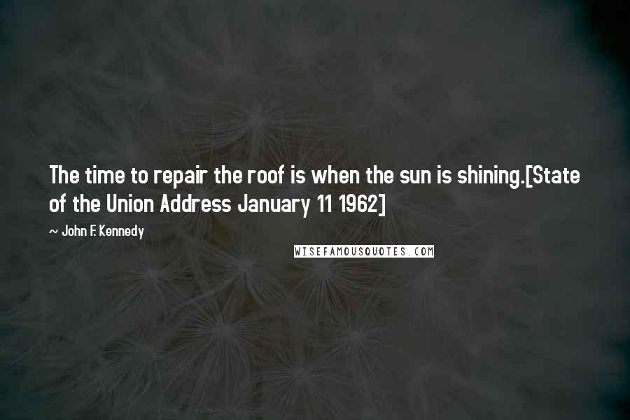 John F. Kennedy Quotes: The time to repair the roof is when the sun is shining.[State of the Union Address January 11 1962]