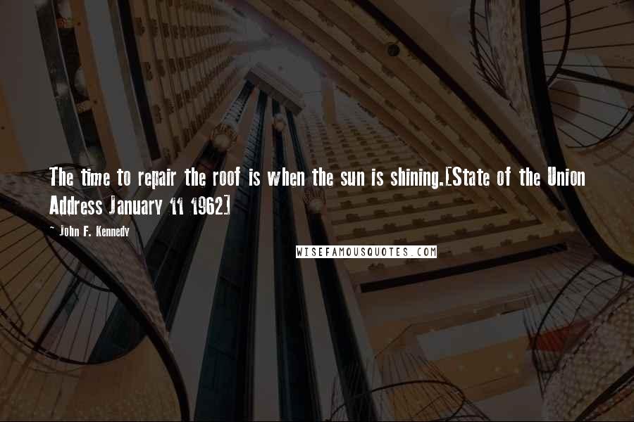 John F. Kennedy Quotes: The time to repair the roof is when the sun is shining.[State of the Union Address January 11 1962]