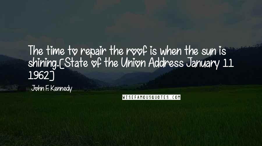 John F. Kennedy Quotes: The time to repair the roof is when the sun is shining.[State of the Union Address January 11 1962]