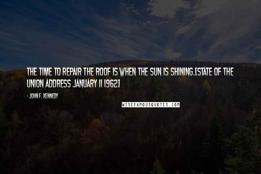 John F. Kennedy Quotes: The time to repair the roof is when the sun is shining.[State of the Union Address January 11 1962]