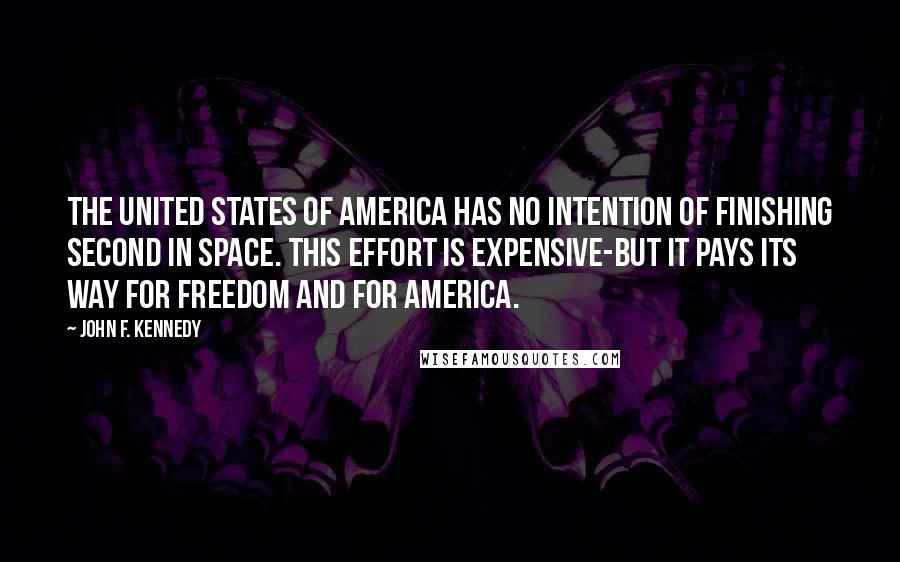 John F. Kennedy Quotes: The United States of America has no intention of finishing second in space. This effort is expensive-but it pays its way for freedom and for America.