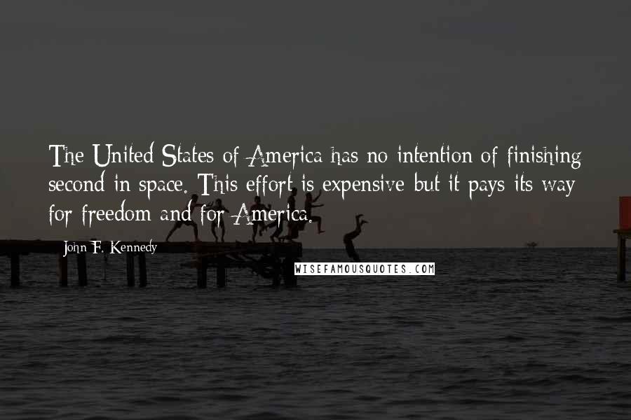 John F. Kennedy Quotes: The United States of America has no intention of finishing second in space. This effort is expensive-but it pays its way for freedom and for America.