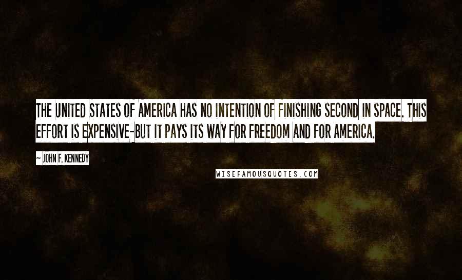 John F. Kennedy Quotes: The United States of America has no intention of finishing second in space. This effort is expensive-but it pays its way for freedom and for America.