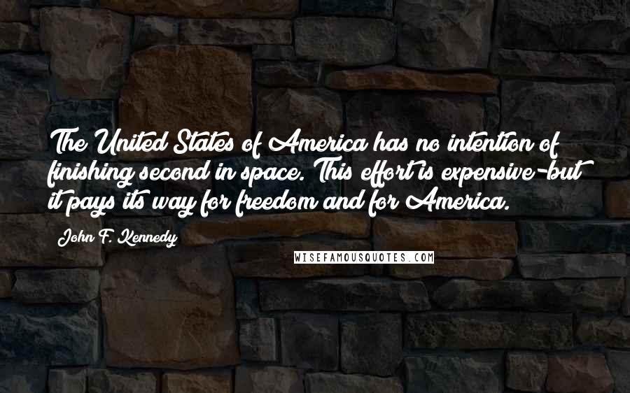 John F. Kennedy Quotes: The United States of America has no intention of finishing second in space. This effort is expensive-but it pays its way for freedom and for America.