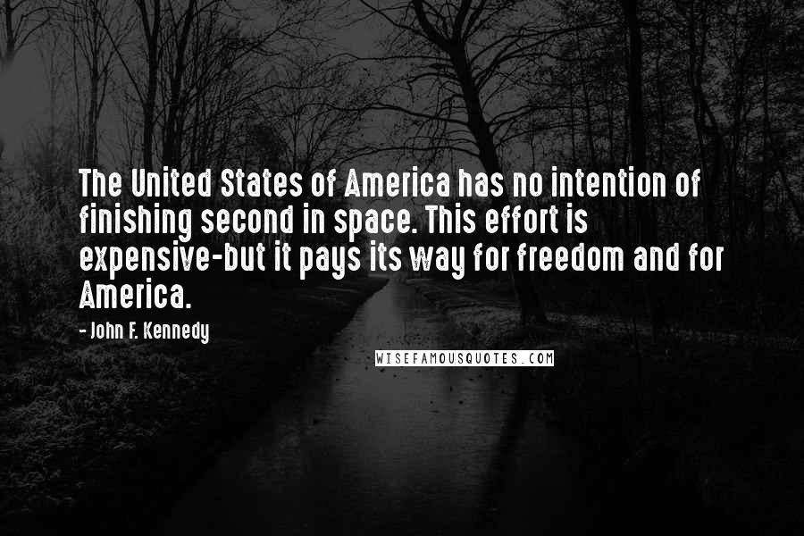 John F. Kennedy Quotes: The United States of America has no intention of finishing second in space. This effort is expensive-but it pays its way for freedom and for America.