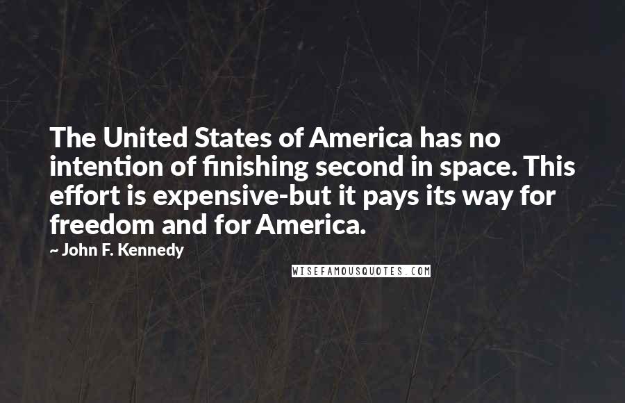 John F. Kennedy Quotes: The United States of America has no intention of finishing second in space. This effort is expensive-but it pays its way for freedom and for America.