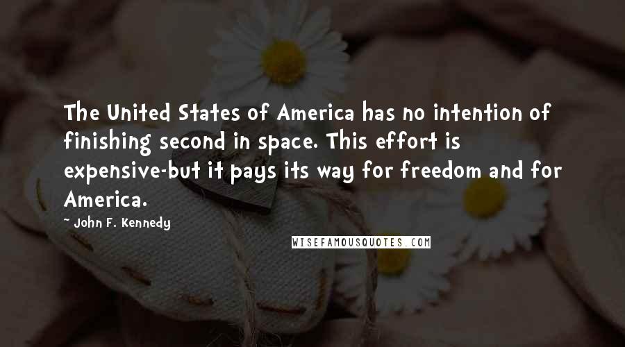 John F. Kennedy Quotes: The United States of America has no intention of finishing second in space. This effort is expensive-but it pays its way for freedom and for America.