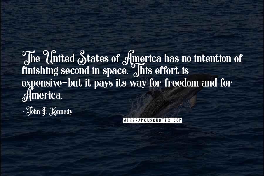 John F. Kennedy Quotes: The United States of America has no intention of finishing second in space. This effort is expensive-but it pays its way for freedom and for America.