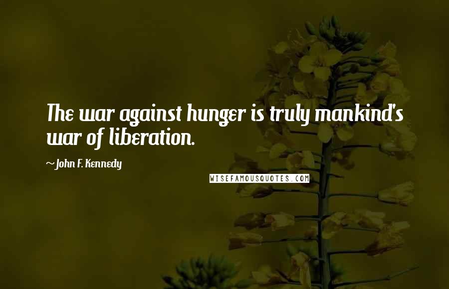 John F. Kennedy Quotes: The war against hunger is truly mankind's war of liberation.