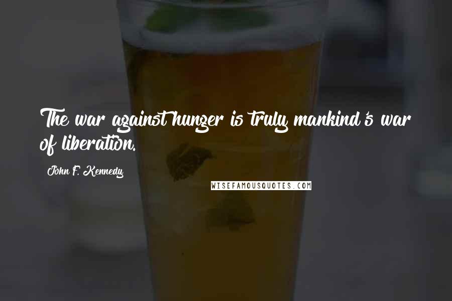 John F. Kennedy Quotes: The war against hunger is truly mankind's war of liberation.