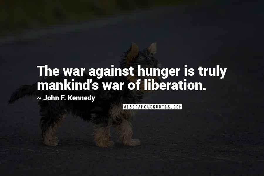 John F. Kennedy Quotes: The war against hunger is truly mankind's war of liberation.