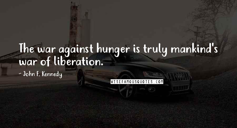 John F. Kennedy Quotes: The war against hunger is truly mankind's war of liberation.
