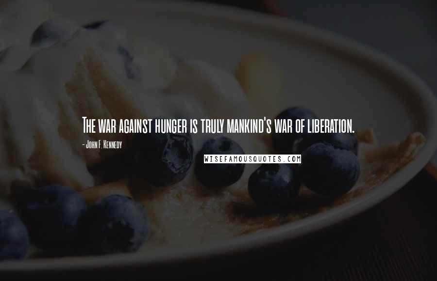 John F. Kennedy Quotes: The war against hunger is truly mankind's war of liberation.