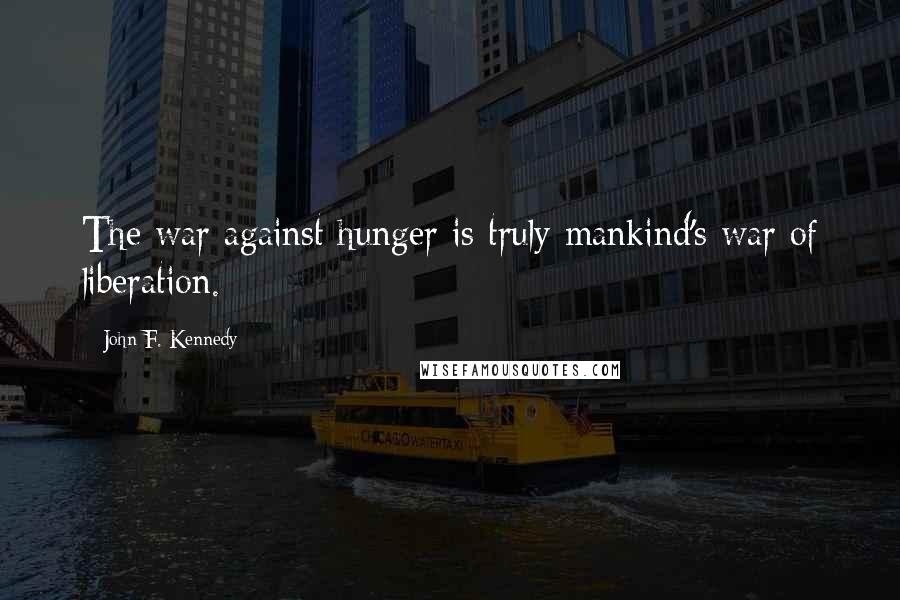 John F. Kennedy Quotes: The war against hunger is truly mankind's war of liberation.