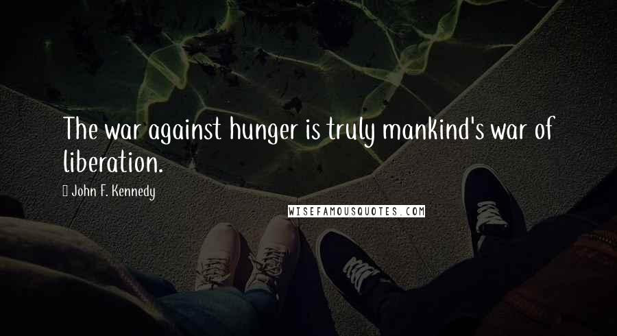 John F. Kennedy Quotes: The war against hunger is truly mankind's war of liberation.