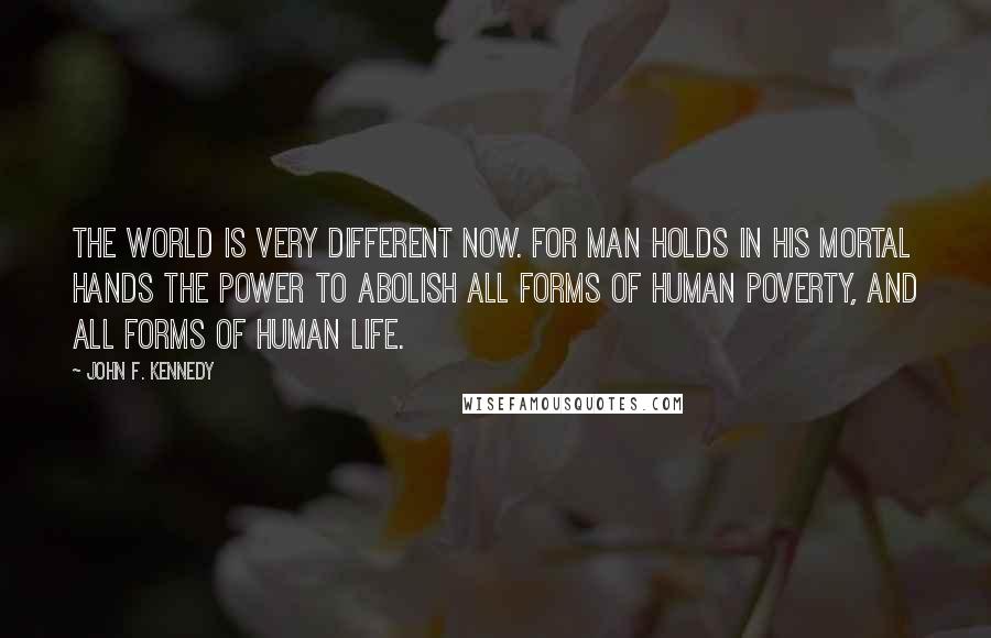 John F. Kennedy Quotes: The world is very different now. For man holds in his mortal hands the power to abolish all forms of human poverty, and all forms of human life.