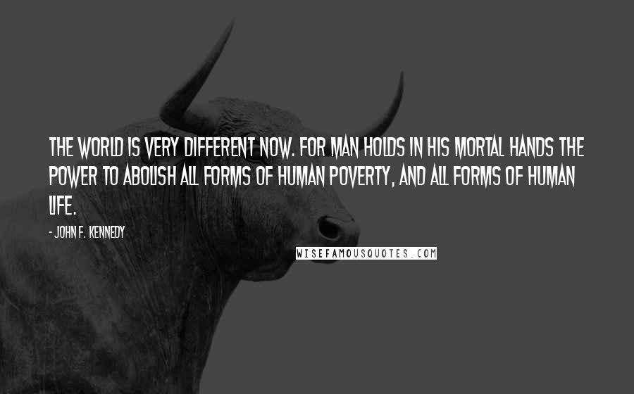 John F. Kennedy Quotes: The world is very different now. For man holds in his mortal hands the power to abolish all forms of human poverty, and all forms of human life.