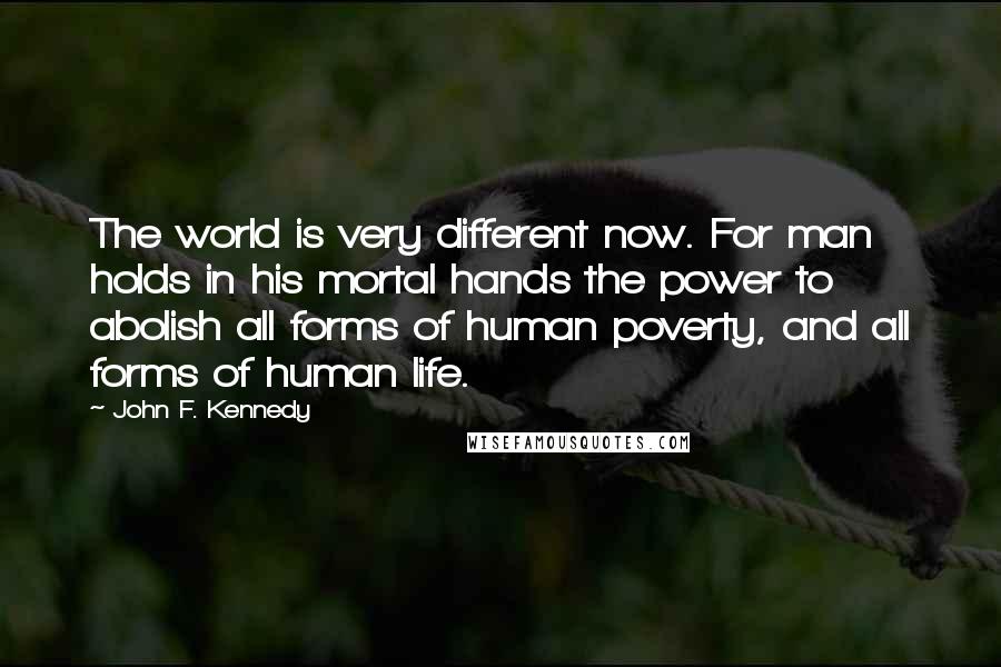 John F. Kennedy Quotes: The world is very different now. For man holds in his mortal hands the power to abolish all forms of human poverty, and all forms of human life.