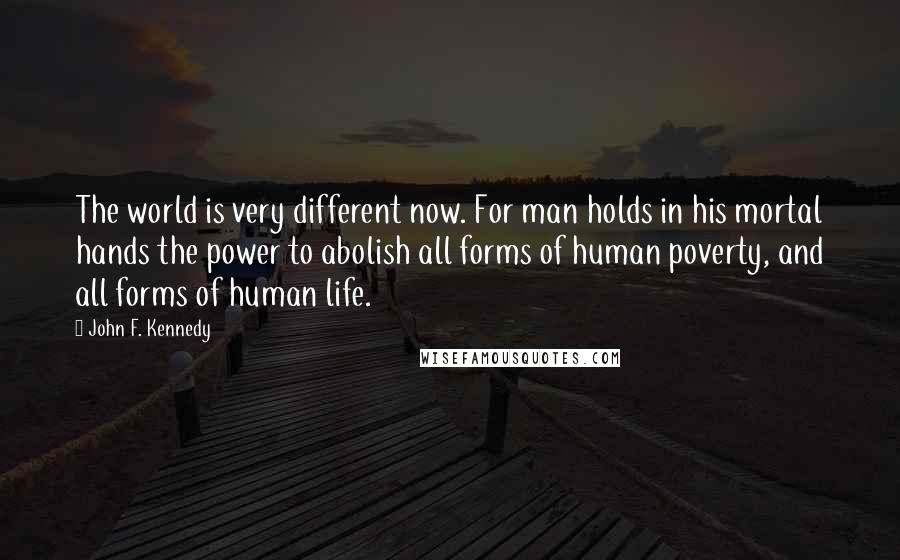 John F. Kennedy Quotes: The world is very different now. For man holds in his mortal hands the power to abolish all forms of human poverty, and all forms of human life.