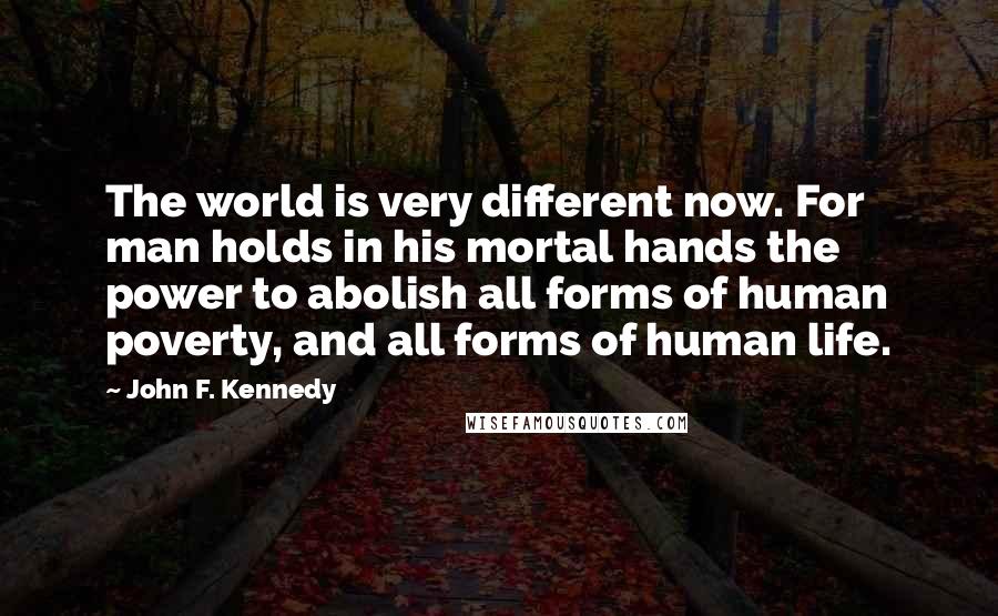 John F. Kennedy Quotes: The world is very different now. For man holds in his mortal hands the power to abolish all forms of human poverty, and all forms of human life.