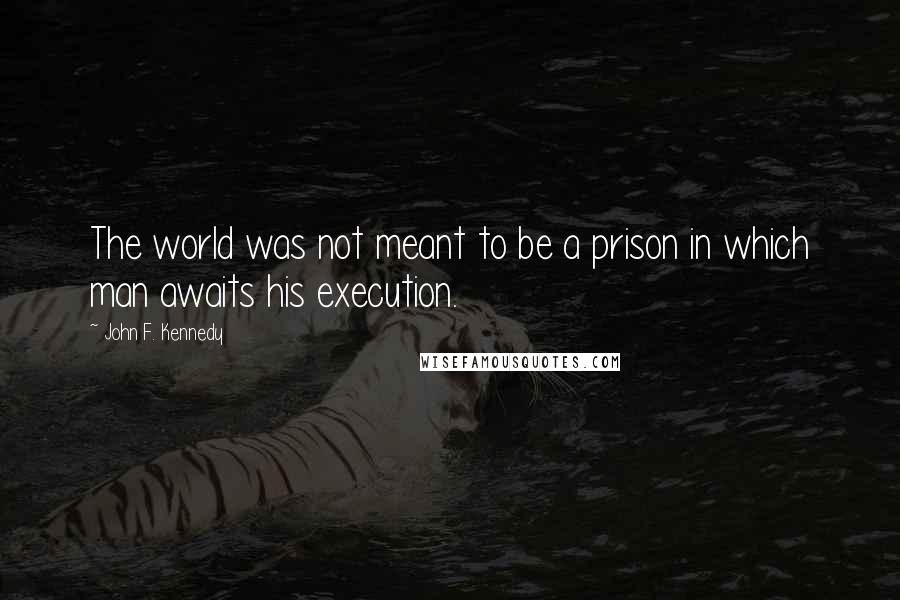John F. Kennedy Quotes: The world was not meant to be a prison in which man awaits his execution.