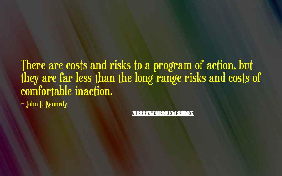 John F. Kennedy Quotes: There are costs and risks to a program of action, but they are far less than the long range risks and costs of comfortable inaction.