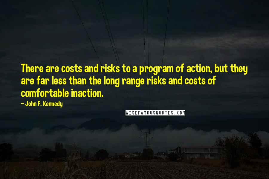 John F. Kennedy Quotes: There are costs and risks to a program of action, but they are far less than the long range risks and costs of comfortable inaction.