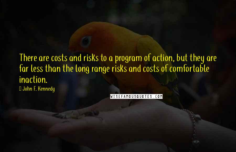 John F. Kennedy Quotes: There are costs and risks to a program of action, but they are far less than the long range risks and costs of comfortable inaction.