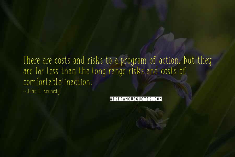 John F. Kennedy Quotes: There are costs and risks to a program of action, but they are far less than the long range risks and costs of comfortable inaction.