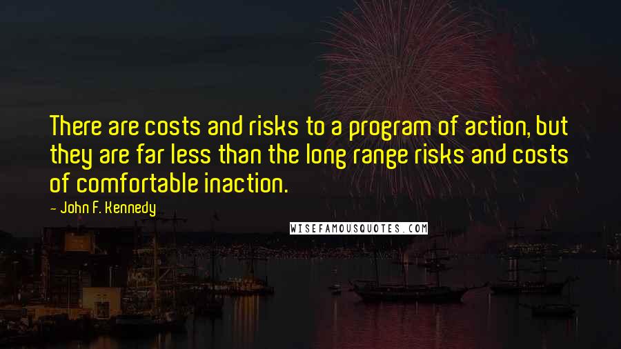 John F. Kennedy Quotes: There are costs and risks to a program of action, but they are far less than the long range risks and costs of comfortable inaction.