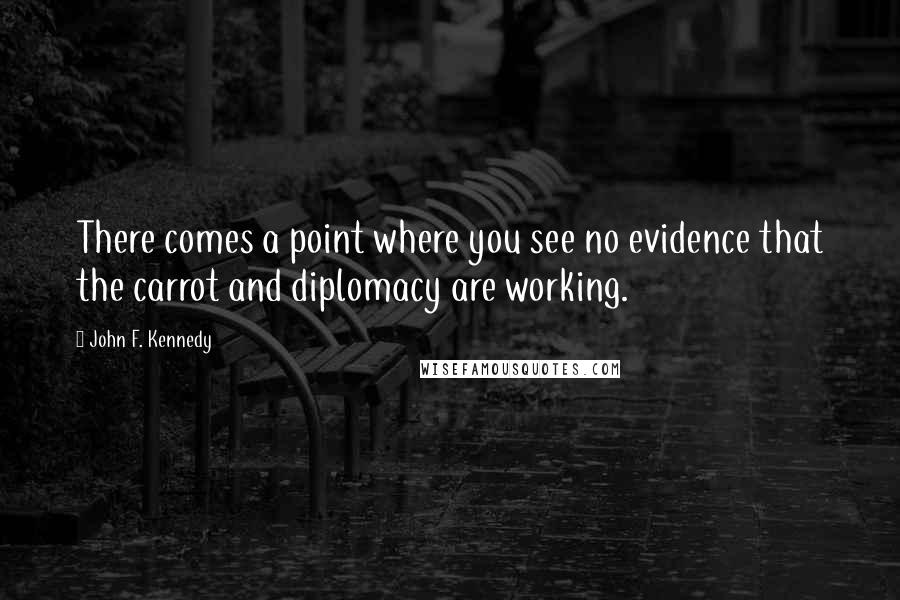 John F. Kennedy Quotes: There comes a point where you see no evidence that the carrot and diplomacy are working.