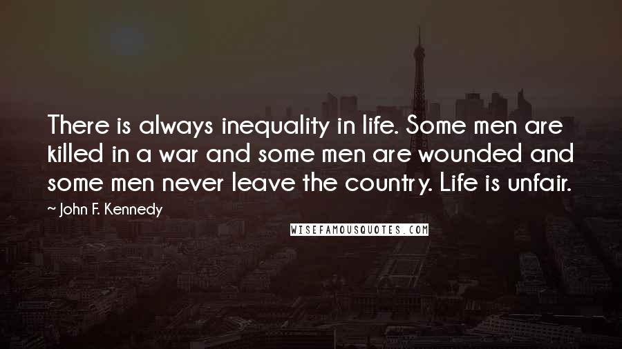 John F. Kennedy Quotes: There is always inequality in life. Some men are killed in a war and some men are wounded and some men never leave the country. Life is unfair.