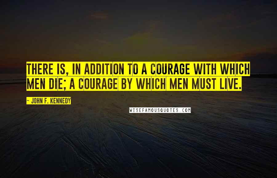 John F. Kennedy Quotes: There is, in addition to a courage with which men die; a courage by which men must live.