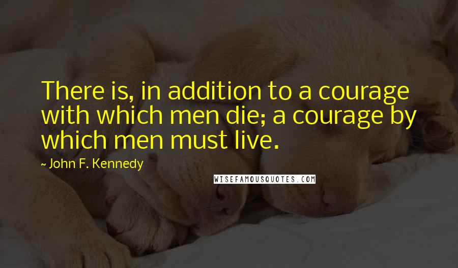 John F. Kennedy Quotes: There is, in addition to a courage with which men die; a courage by which men must live.