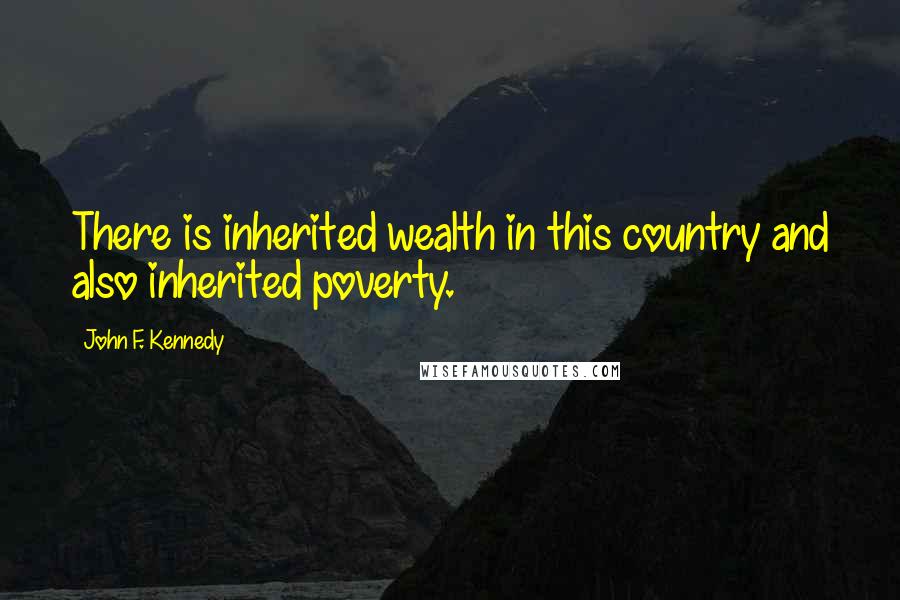 John F. Kennedy Quotes: There is inherited wealth in this country and also inherited poverty.