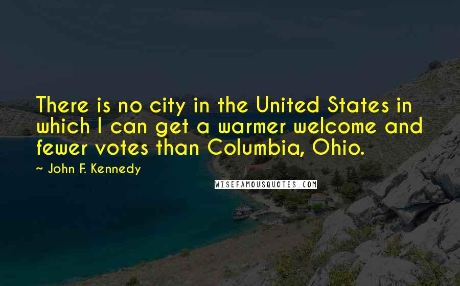 John F. Kennedy Quotes: There is no city in the United States in which I can get a warmer welcome and fewer votes than Columbia, Ohio.