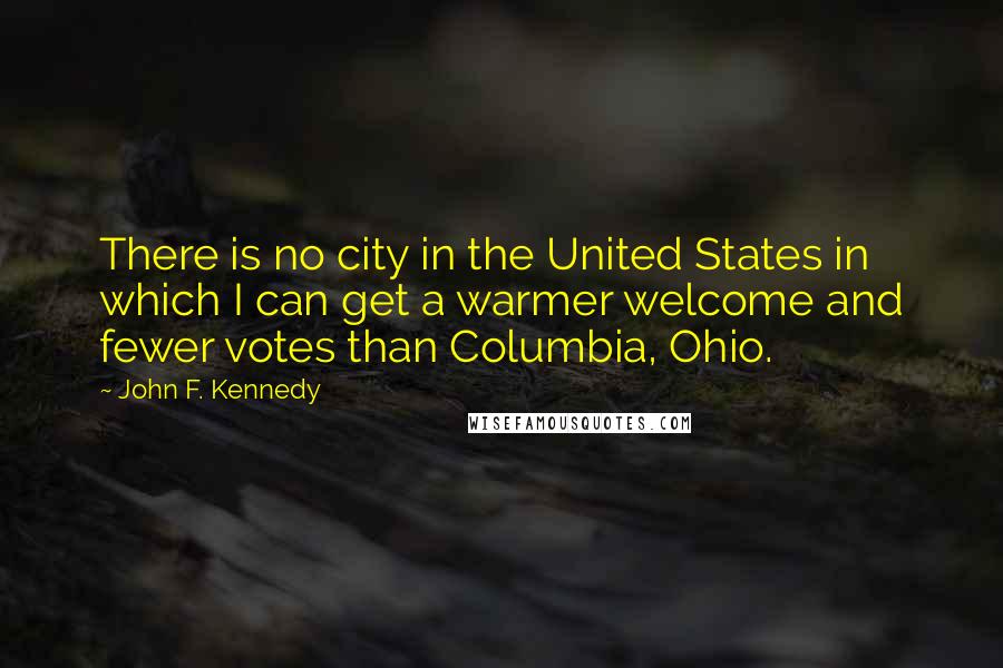 John F. Kennedy Quotes: There is no city in the United States in which I can get a warmer welcome and fewer votes than Columbia, Ohio.