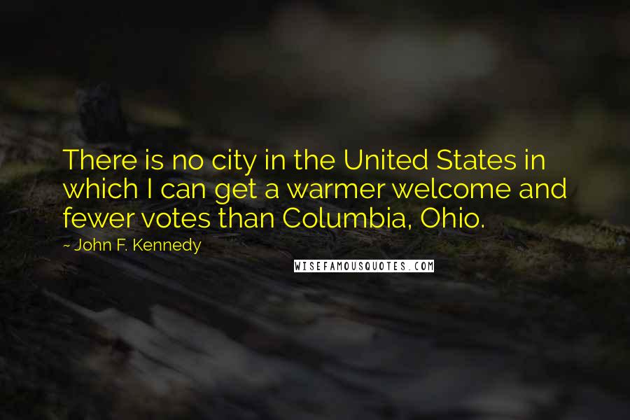 John F. Kennedy Quotes: There is no city in the United States in which I can get a warmer welcome and fewer votes than Columbia, Ohio.