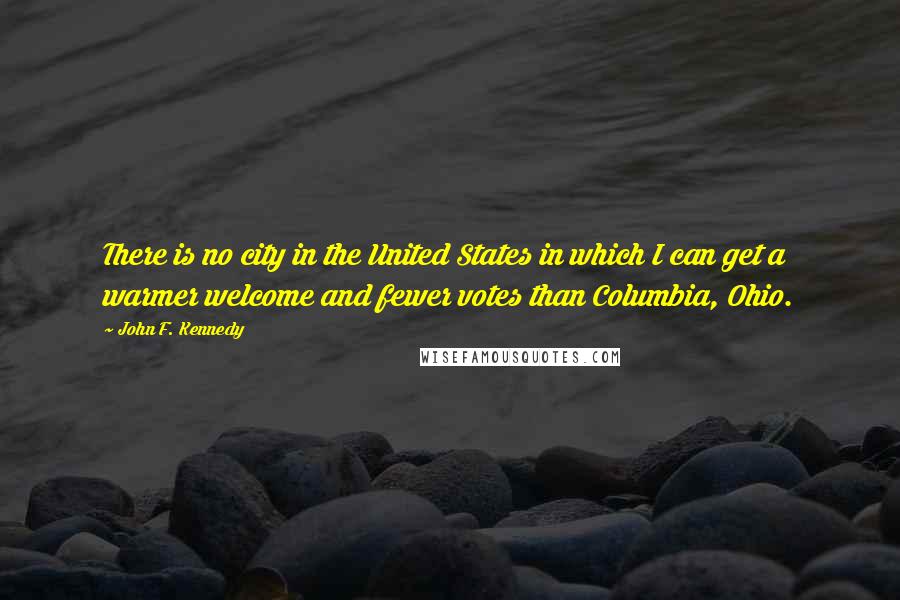 John F. Kennedy Quotes: There is no city in the United States in which I can get a warmer welcome and fewer votes than Columbia, Ohio.