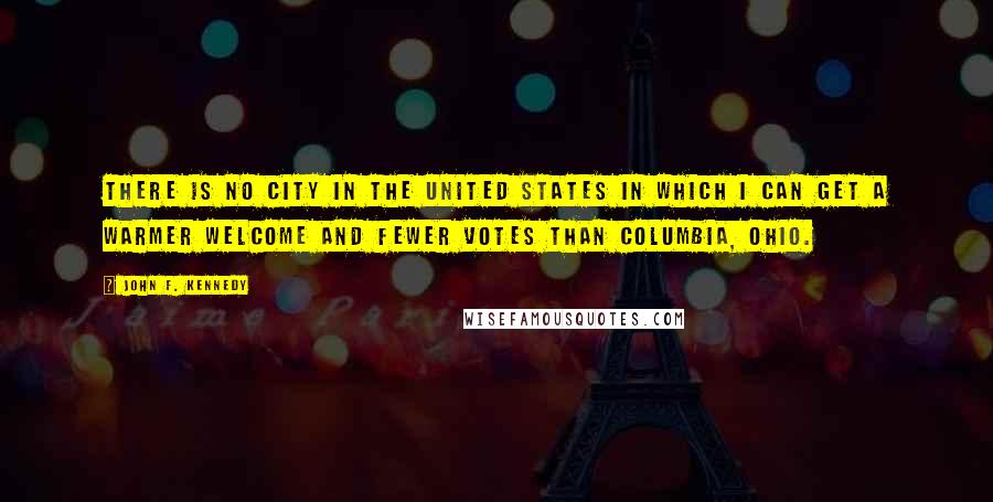 John F. Kennedy Quotes: There is no city in the United States in which I can get a warmer welcome and fewer votes than Columbia, Ohio.