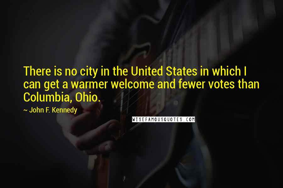 John F. Kennedy Quotes: There is no city in the United States in which I can get a warmer welcome and fewer votes than Columbia, Ohio.