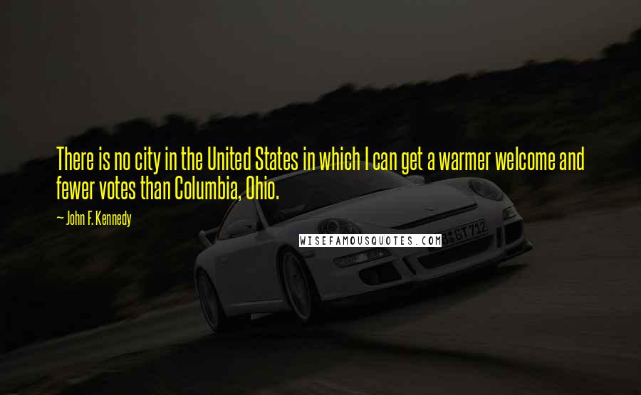 John F. Kennedy Quotes: There is no city in the United States in which I can get a warmer welcome and fewer votes than Columbia, Ohio.