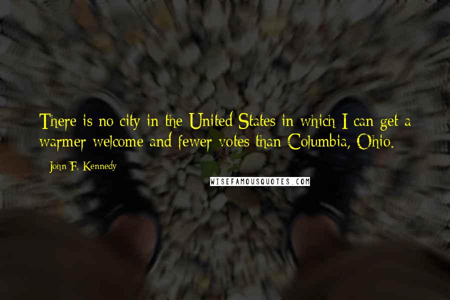 John F. Kennedy Quotes: There is no city in the United States in which I can get a warmer welcome and fewer votes than Columbia, Ohio.