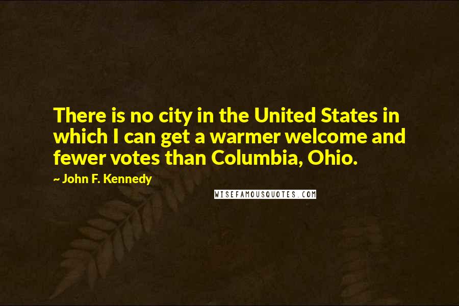 John F. Kennedy Quotes: There is no city in the United States in which I can get a warmer welcome and fewer votes than Columbia, Ohio.